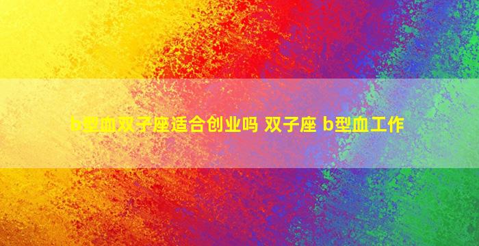 b型血双子座适合创业吗 双子座 b型血工作